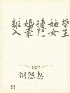 离婚后她带崽嫁入豪门女主