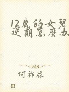 12岁的女儿叛逆期怎么办