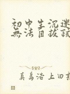 初中生沉迷游戏无法自拔该怎么办