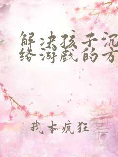 解决孩子沉迷网络游戏的方法儿子沉迷游戏