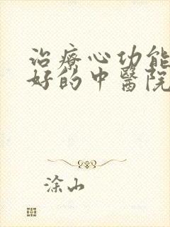 治疗心功能衰竭好的中医院