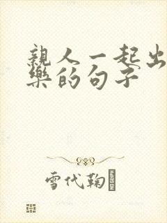 亲人一起出游快乐的句子