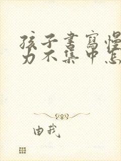 孩子书写慢注意力不集中怎么办