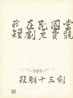 我在民国当少帅短剧免费观看