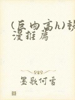 (巨肉高h)动漫推荐