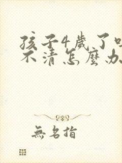 孩子4岁了吐字不清怎么办