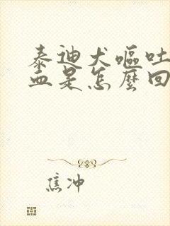 泰迪犬呕吐物有血是怎么回事