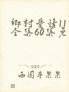 乡村爱情11下全集60集免费观看