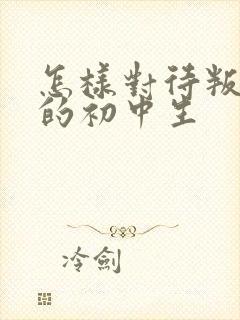 怎样对待叛逆期的初中生