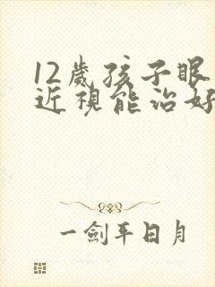 12岁孩子眼睛近视能治好吗