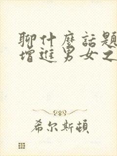 聊什么话题才能增进男女之间的感情