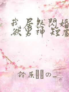 我居然闪婚了禁欲男神 短剧