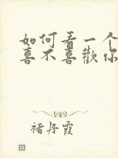 如何看一个女生喜不喜欢你