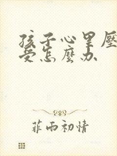 孩子心里压抑难受怎么办