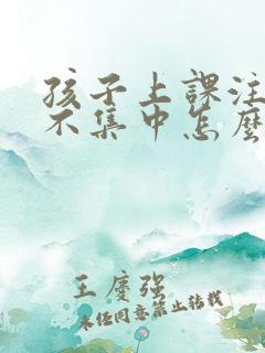 孩子上课注意力不集中怎么弄