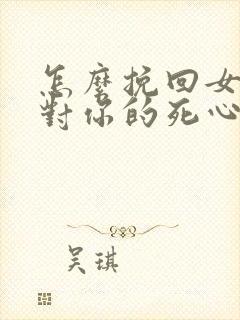 怎么挽回女朋友对你的死心