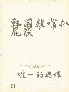 韩国亲嘴扒胸摸屁股