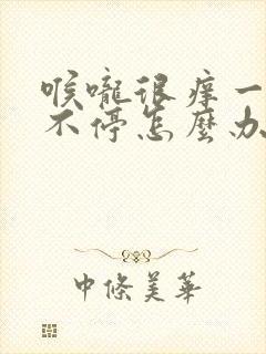 喉咙很痒一直咳不停怎么办