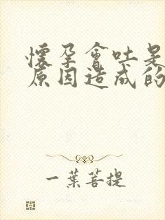 怀孕会吐是什么原因造成的