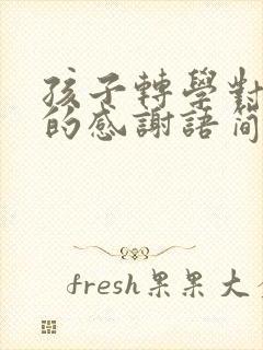 孩子转学对老师的感谢语简短的