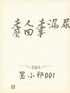 老人老漏尿是怎么回事