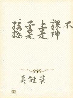 孩子上课不听讲总是走神