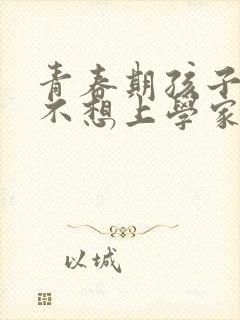 青春期孩子叛逆不想上学家长应该怎么做