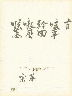 喉咙干咳有黄痰怎么回事