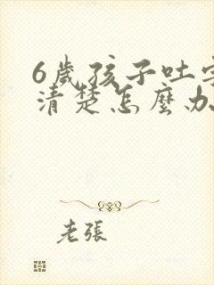 6岁孩子吐字不清楚怎么办