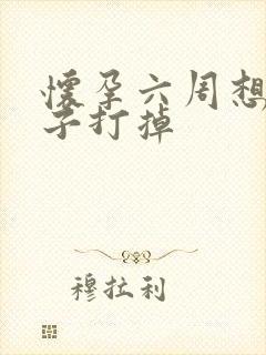 怀孕六周想把孩子打掉