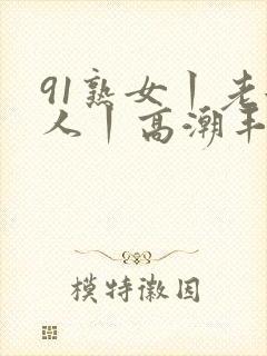 91熟女丨老女人丨高潮丰满