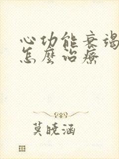 心功能衰竭四级怎么治疗