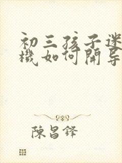 初三孩子迷上手机如何开导