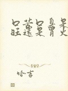 口苦口臭是肝火旺还是胃火旺