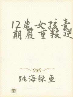 12岁女孩青春期严重叛逆期父母怎么做