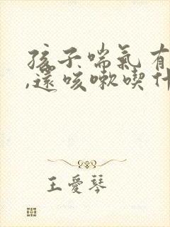 孩子喘气有鸣音,还咳嗽吃什么药