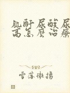 肌酐尿酸尿素都高怎么治疗