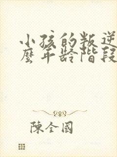 小孩的叛逆期什么年龄阶段