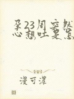 孕23周突然恶心想吐是怎么回事