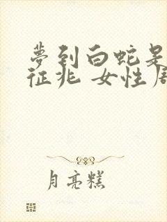 梦到白蛇是什么征兆 女性周公解梦