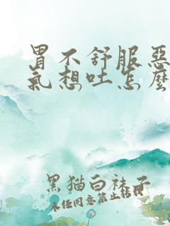 胃不舒服恶心胀气想吐怎么回事