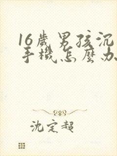 16岁男孩沉迷手机怎么办