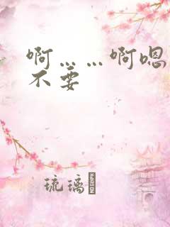 啊……啊嗯……不要