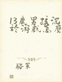 13岁男孩沉迷于游戏怎么办