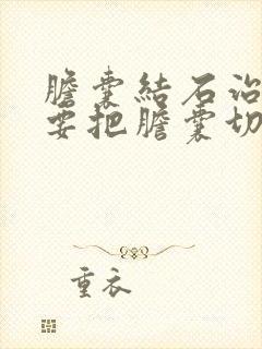 胆囊结石治疗需要把胆囊切除吗