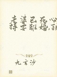 老婆已死心,坚持要离婚,该怎么挽回