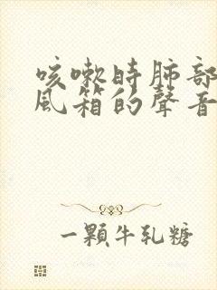 咳嗽时肺部有拉风箱的声音