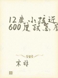 12岁小孩近视600度该怎么办