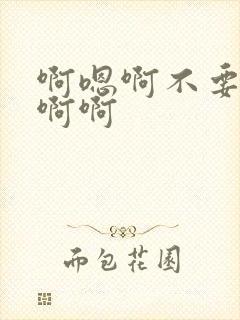 啊嗯啊不要啊啊啊啊