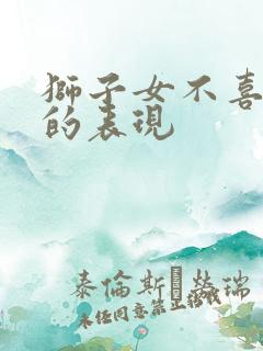 狮子女不喜欢你的表现